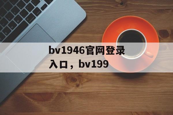 bv1946官网登录入口，bv199