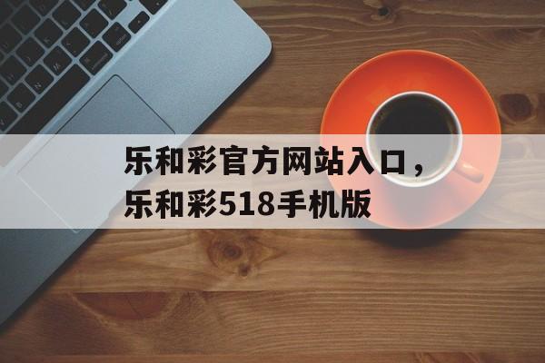 乐和彩官方网站入口，乐和彩518手机版