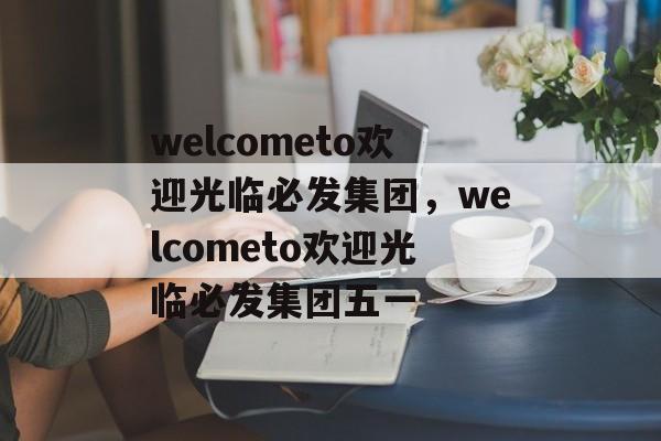 welcometo欢迎光临必发集团，welcometo欢迎光临必发集团五一